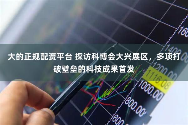 大的正规配资平台 探访科博会大兴展区，多项打破壁垒的科技成果首发