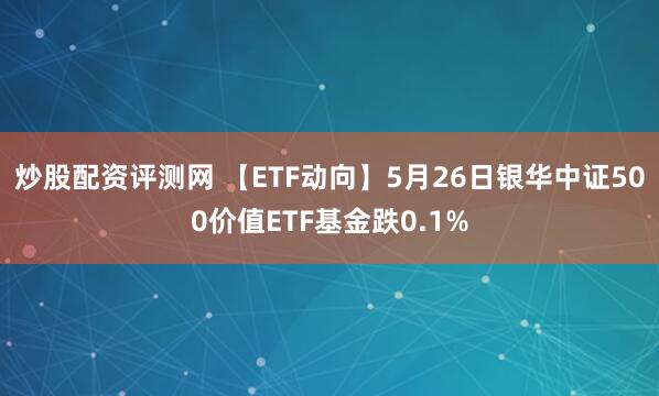 炒股配资评测网 【ETF动向】5月26日银华中证500价值ETF基金跌0.1%