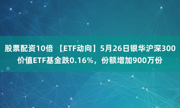 股票配资10倍 【ETF动向】5月26日银华沪深300价值ETF基金跌0.16%，份额增加900万份