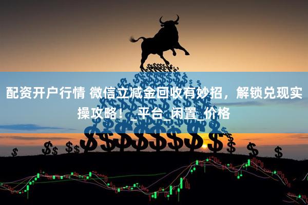 配资开户行情 微信立减金回收有妙招，解锁兑现实操攻略！_平台_闲置_价格