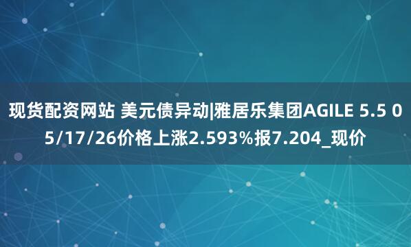 现货配资网站 美元债异动|雅居乐集团AGILE 5.5 05/17/26价格上涨2.593%报7.204_现价