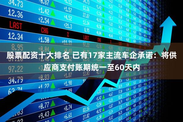 股票配资十大排名 已有17家主流车企承诺：将供应商支付账期统一至60天内