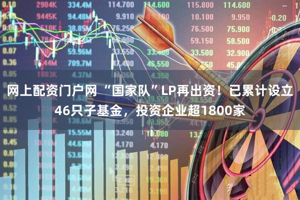 网上配资门户网 “国家队”LP再出资！已累计设立46只子基金，投资企业超1800家