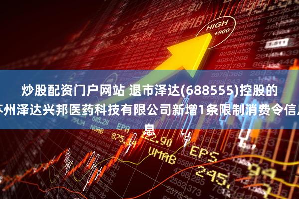 炒股配资门户网站 退市泽达(688555)控股的苏州泽达兴邦医药科技有限公司新增1条限制消费令信息