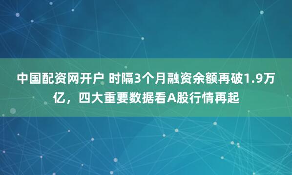 中国配资网开户 时隔3个月融资余额再破1.9万亿，四大重要数据看A股行情再起