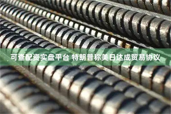 可查配资实盘平台 特朗普称美日达成贸易协议