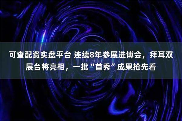 可查配资实盘平台 连续8年参展进博会，拜耳双展台将亮相，一批“首秀”成果抢先看