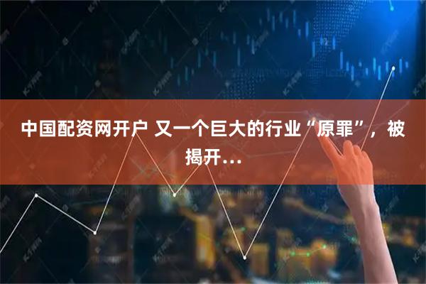 中国配资网开户 又一个巨大的行业“原罪”，被揭开…