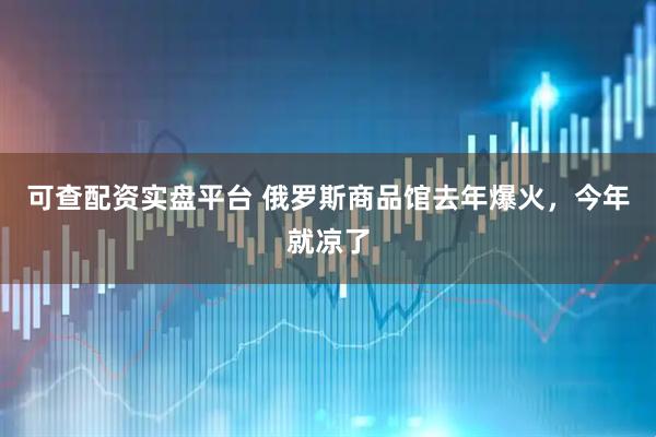 可查配资实盘平台 俄罗斯商品馆去年爆火，今年就凉了