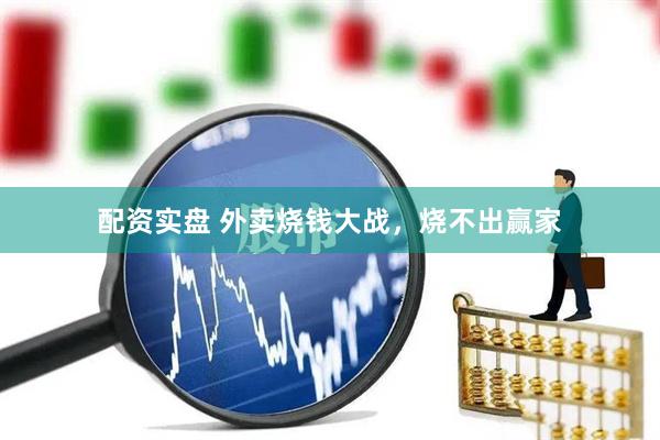配资实盘 外卖烧钱大战，烧不出赢家