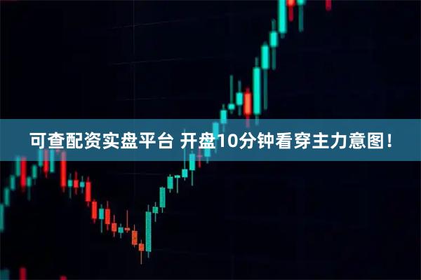 可查配资实盘平台 开盘10分钟看穿主力意图！