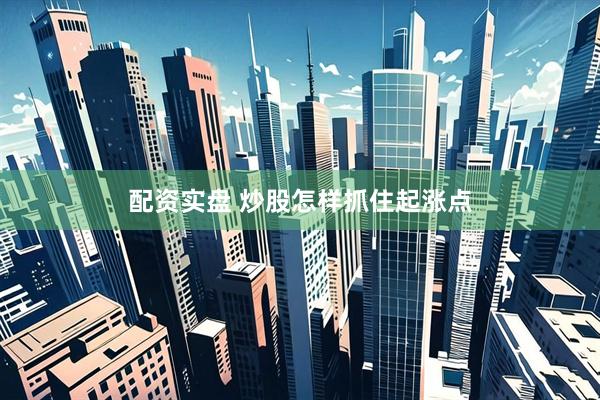 配资实盘 炒股怎样抓住起涨点