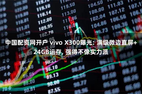 中国配资网开户 vivo X300曝光: 满级微边直屏+24GB运存, 强得不像实力派