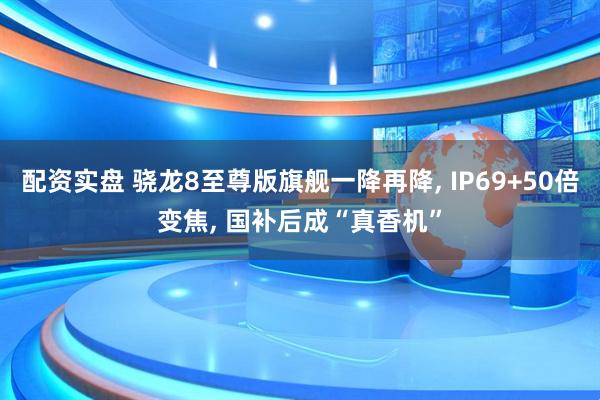 配资实盘 骁龙8至尊版旗舰一降再降, IP69+50倍变焦, 国补后成“真香机”