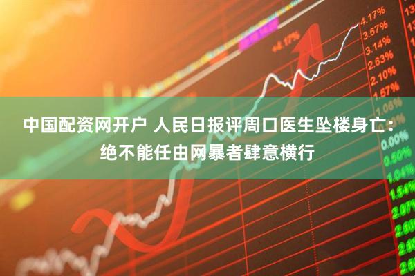 中国配资网开户 人民日报评周口医生坠楼身亡：绝不能任由网暴者肆意横行