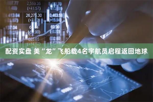 配资实盘 美“龙”飞船载4名宇航员启程返回地球