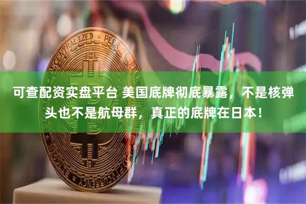 可查配资实盘平台 美国底牌彻底暴露，不是核弹头也不是航母群，真正的底牌在日本！