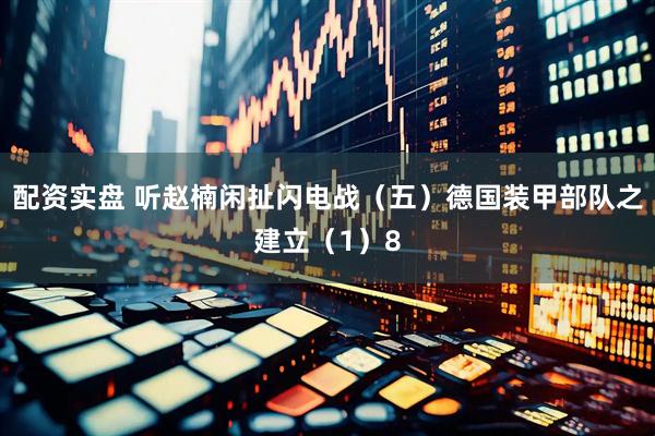 配资实盘 听赵楠闲扯闪电战（五）德国装甲部队之建立（1）8