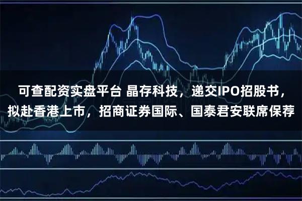 可查配资实盘平台 晶存科技，递交IPO招股书，拟赴香港上市，招商证券国际、国泰君安联席保荐