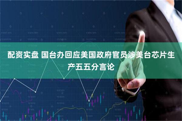 配资实盘 国台办回应美国政府官员涉美台芯片生产五五分言论