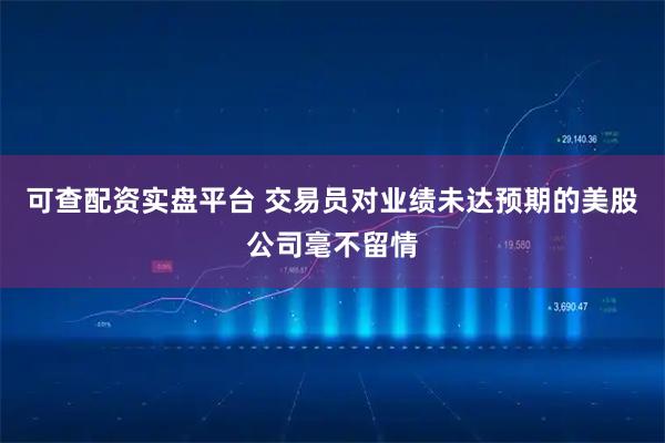可查配资实盘平台 交易员对业绩未达预期的美股公司毫不留情