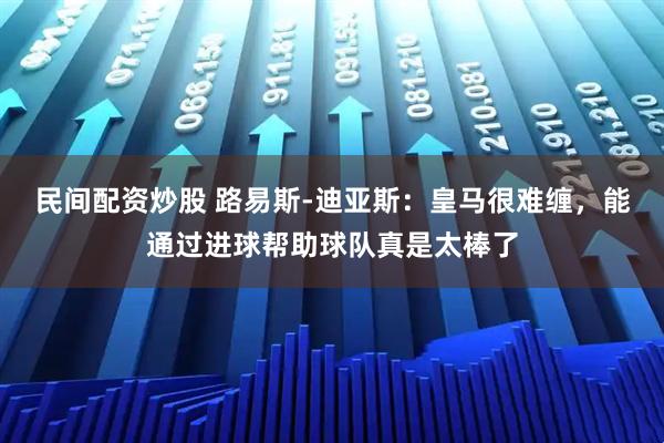 民间配资炒股 路易斯-迪亚斯：皇马很难缠，能通过进球帮助球队真是太棒了