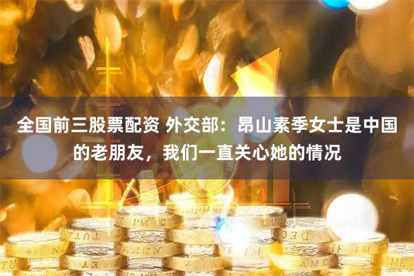 全国前三股票配资 外交部：昂山素季女士是中国的老朋友，我们一直关心她的情况