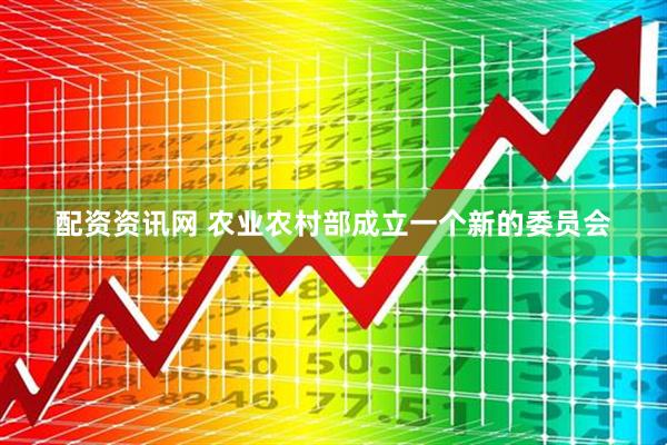 配资资讯网 农业农村部成立一个新的委员会