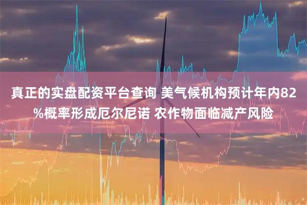 真正的实盘配资平台查询 美气候机构预计年内82%概率形成厄尔尼诺 农作物面临减产风险