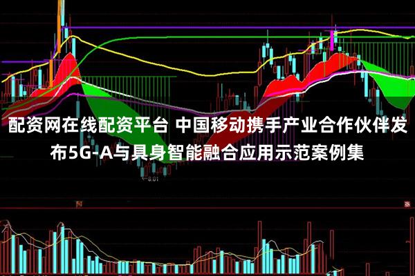 配资网在线配资平台 中国移动携手产业合作伙伴发布5G-A与具身智能融合应用示范案例集