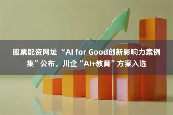 股票配资网址 “AI for Good创新影响力案例集”公布，川企“AI+教育”方案入选