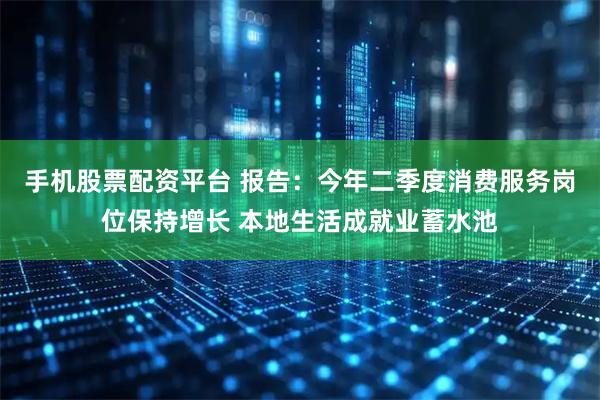 手机股票配资平台 报告:今年二季度消费服务岗位保持增长 本地生活成就业蓄水池