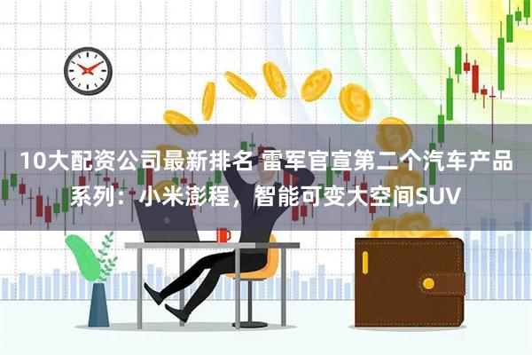 10大配资公司最新排名 雷军官宣第二个汽车产品系列:小米澎程,智能可变大空间SUV