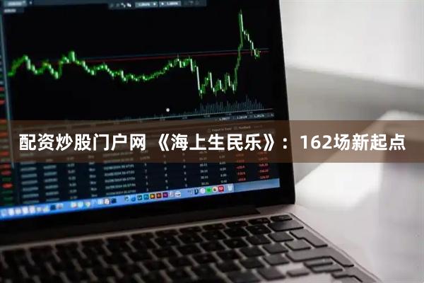 配资炒股门户网 《海上生民乐》：162场新起点
