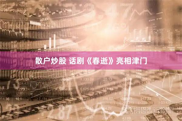 散户炒股 话剧《春逝》亮相津门