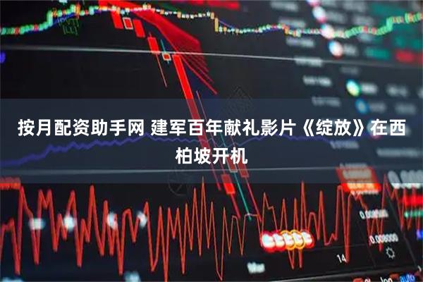 按月配资助手网 建军百年献礼影片《绽放》在西柏坡开机